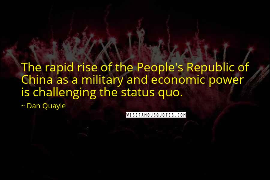 Dan Quayle Quotes: The rapid rise of the People's Republic of China as a military and economic power is challenging the status quo.