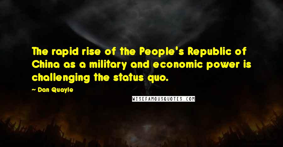 Dan Quayle Quotes: The rapid rise of the People's Republic of China as a military and economic power is challenging the status quo.