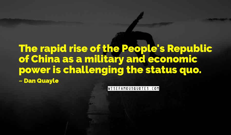 Dan Quayle Quotes: The rapid rise of the People's Republic of China as a military and economic power is challenging the status quo.