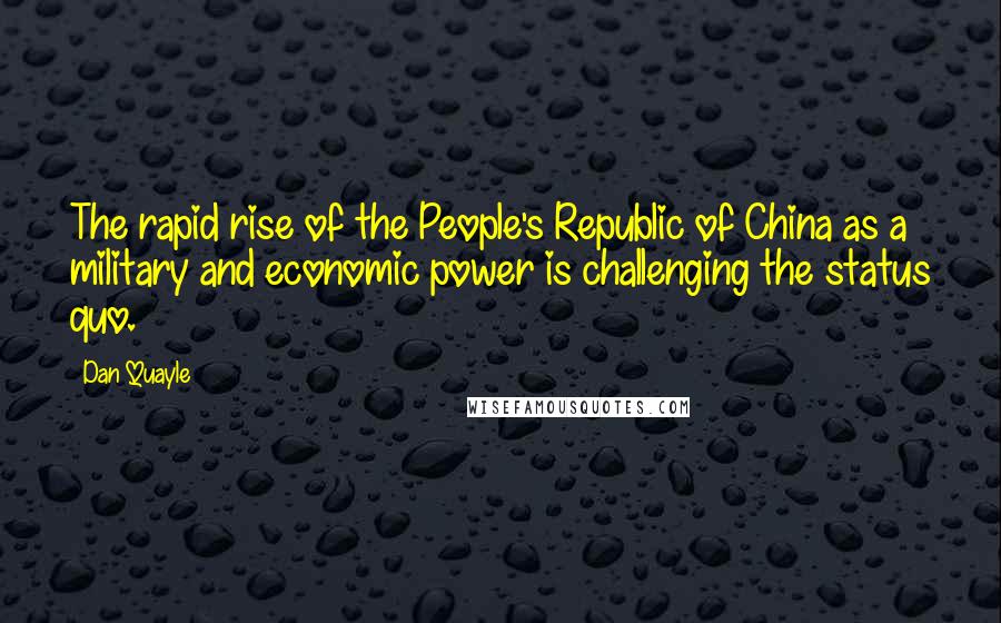 Dan Quayle Quotes: The rapid rise of the People's Republic of China as a military and economic power is challenging the status quo.