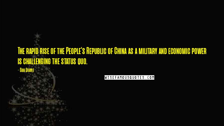 Dan Quayle Quotes: The rapid rise of the People's Republic of China as a military and economic power is challenging the status quo.