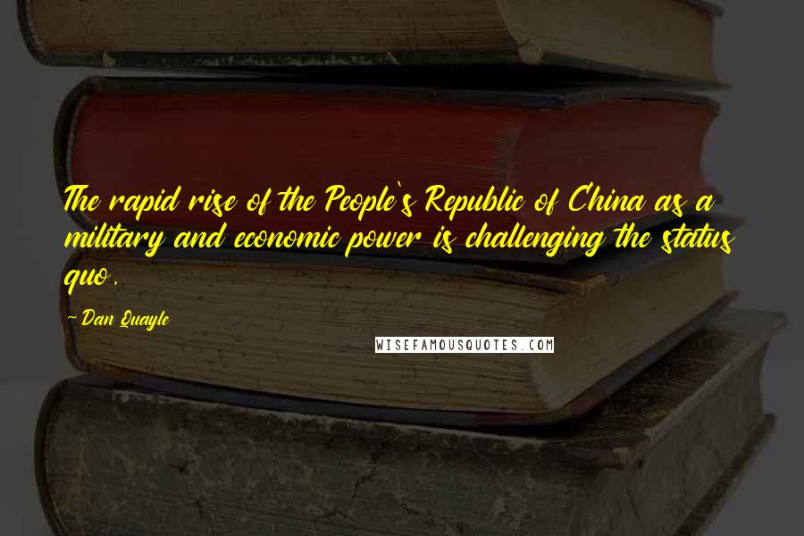 Dan Quayle Quotes: The rapid rise of the People's Republic of China as a military and economic power is challenging the status quo.