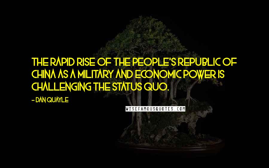 Dan Quayle Quotes: The rapid rise of the People's Republic of China as a military and economic power is challenging the status quo.