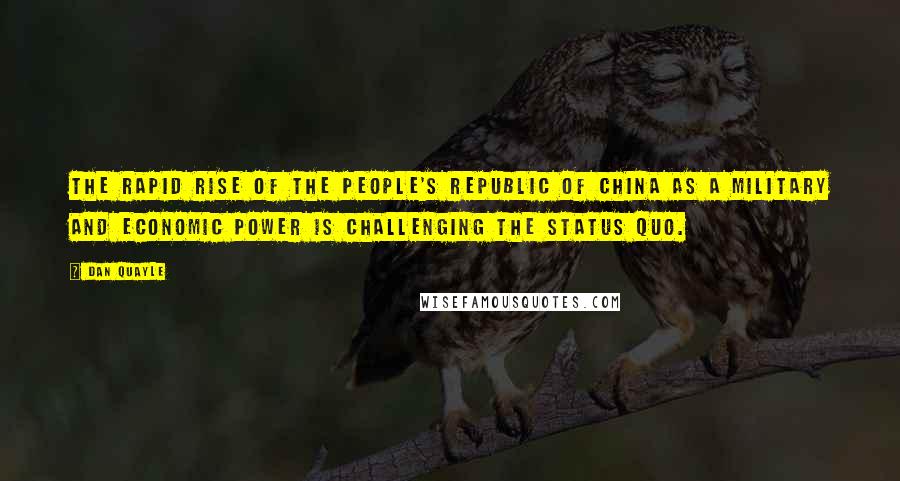 Dan Quayle Quotes: The rapid rise of the People's Republic of China as a military and economic power is challenging the status quo.