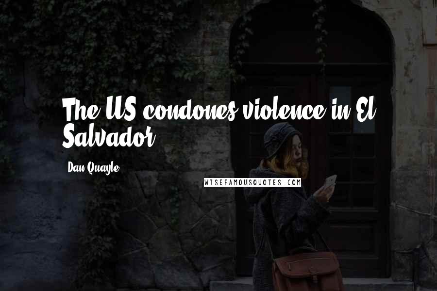 Dan Quayle Quotes: The US condones violence in El Salvador.