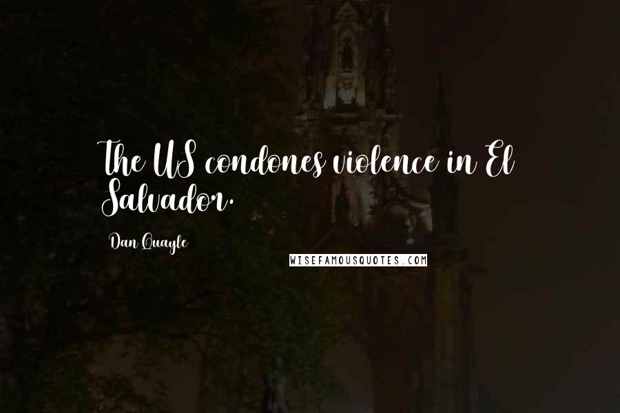 Dan Quayle Quotes: The US condones violence in El Salvador.