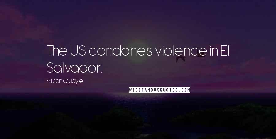 Dan Quayle Quotes: The US condones violence in El Salvador.