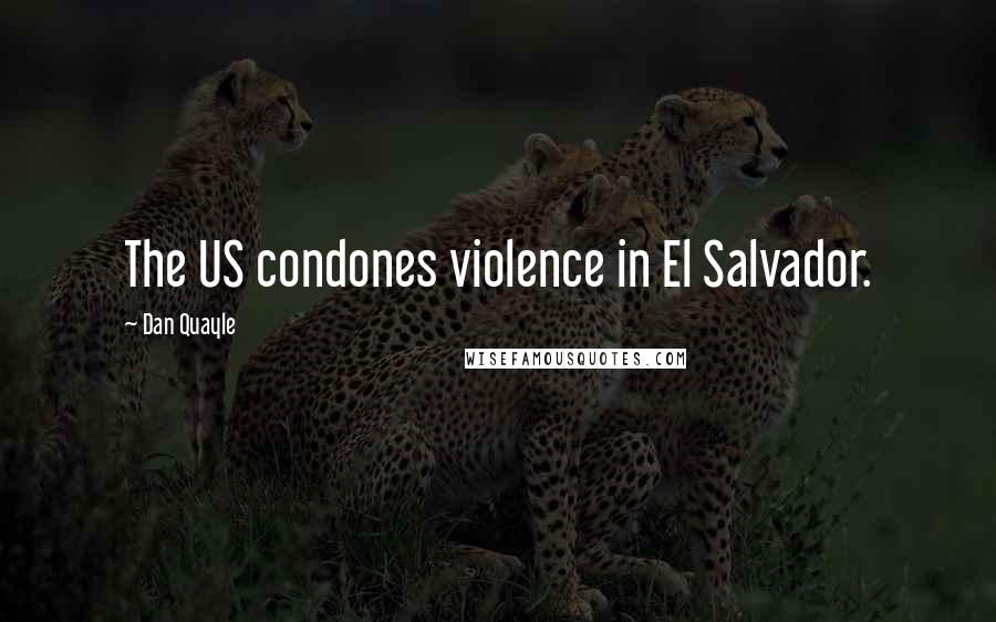 Dan Quayle Quotes: The US condones violence in El Salvador.