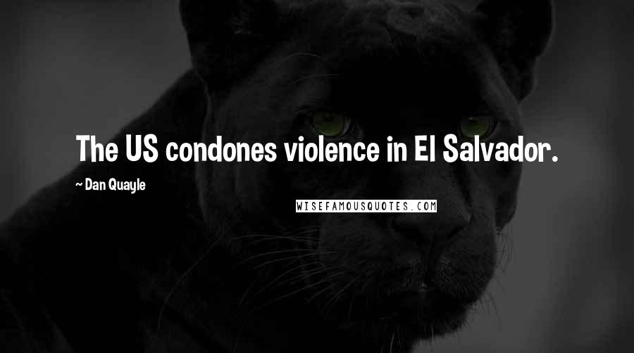 Dan Quayle Quotes: The US condones violence in El Salvador.