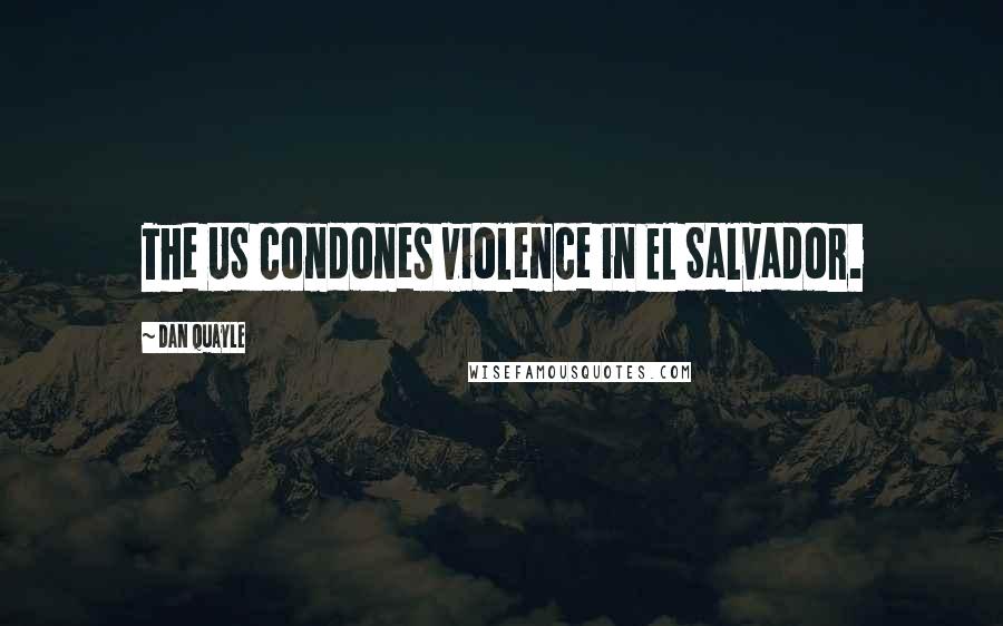 Dan Quayle Quotes: The US condones violence in El Salvador.