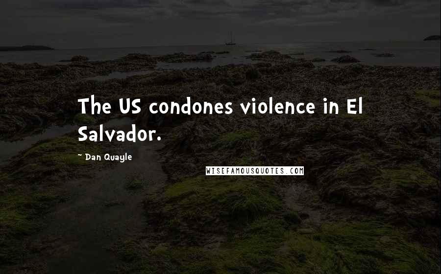 Dan Quayle Quotes: The US condones violence in El Salvador.