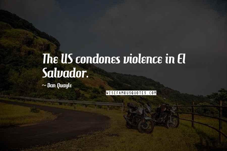Dan Quayle Quotes: The US condones violence in El Salvador.