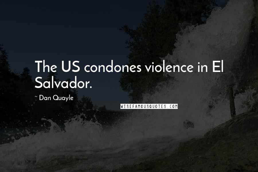 Dan Quayle Quotes: The US condones violence in El Salvador.
