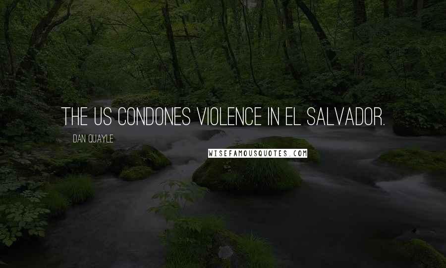Dan Quayle Quotes: The US condones violence in El Salvador.