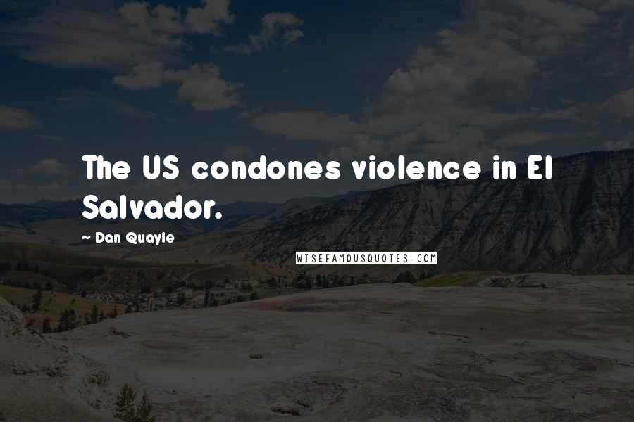 Dan Quayle Quotes: The US condones violence in El Salvador.