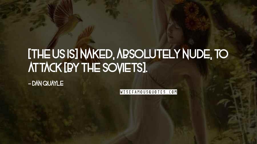 Dan Quayle Quotes: [The US is] naked, absolutely nude, to attack [by the Soviets].