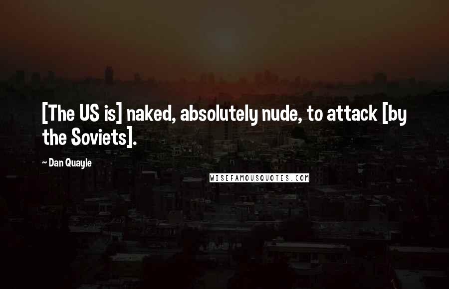 Dan Quayle Quotes: [The US is] naked, absolutely nude, to attack [by the Soviets].
