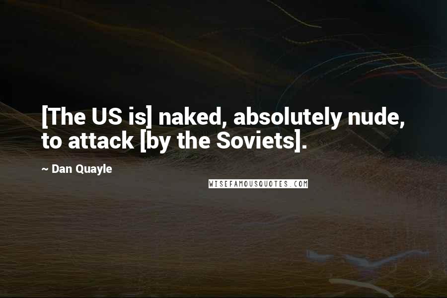 Dan Quayle Quotes: [The US is] naked, absolutely nude, to attack [by the Soviets].