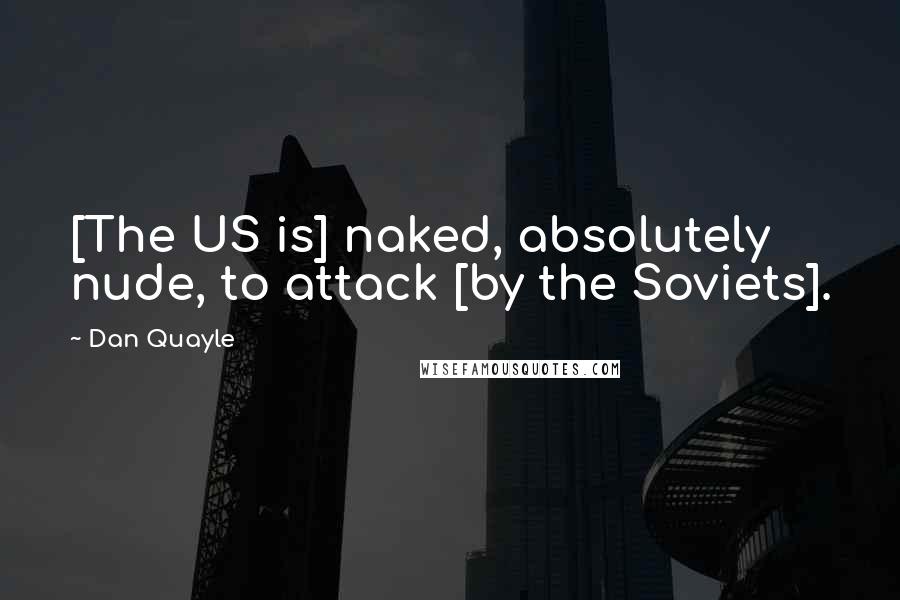 Dan Quayle Quotes: [The US is] naked, absolutely nude, to attack [by the Soviets].