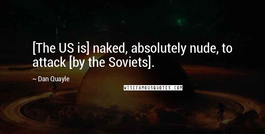 Dan Quayle Quotes: [The US is] naked, absolutely nude, to attack [by the Soviets].