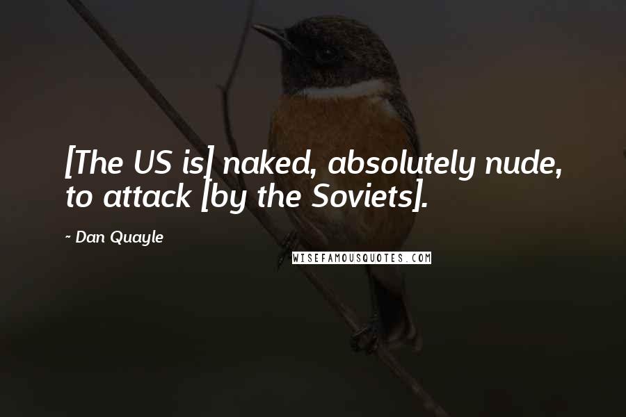 Dan Quayle Quotes: [The US is] naked, absolutely nude, to attack [by the Soviets].