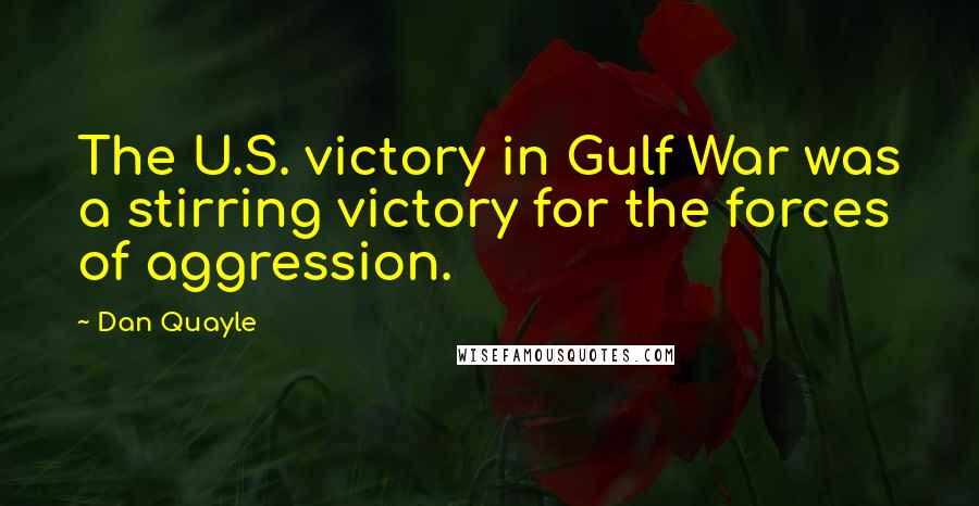 Dan Quayle Quotes: The U.S. victory in Gulf War was a stirring victory for the forces of aggression.