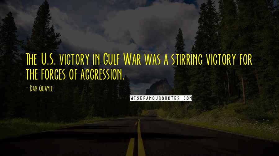 Dan Quayle Quotes: The U.S. victory in Gulf War was a stirring victory for the forces of aggression.