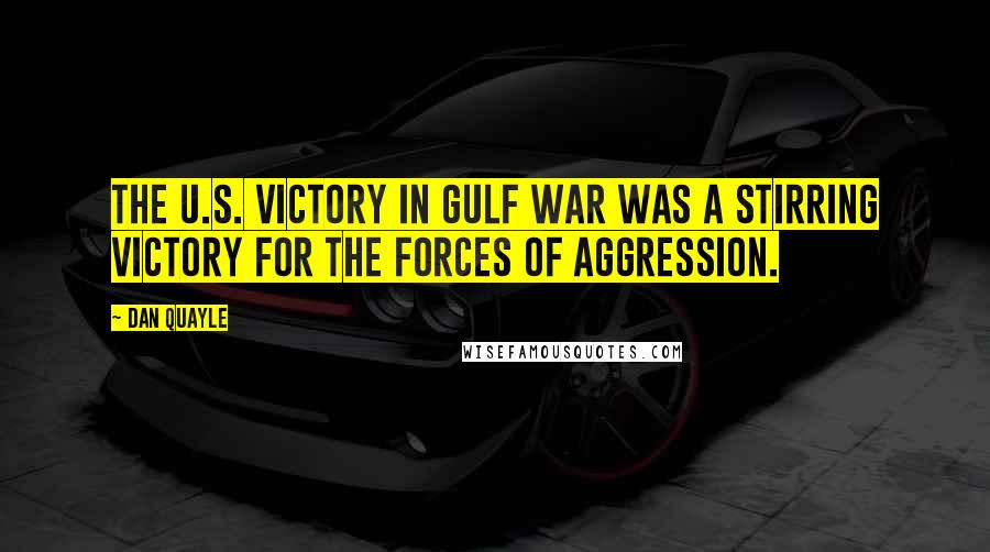 Dan Quayle Quotes: The U.S. victory in Gulf War was a stirring victory for the forces of aggression.