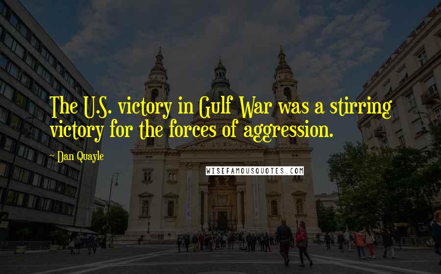 Dan Quayle Quotes: The U.S. victory in Gulf War was a stirring victory for the forces of aggression.