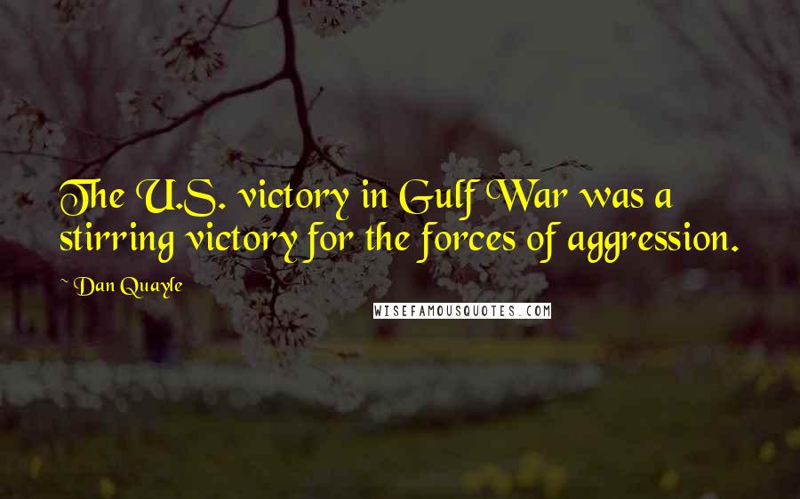Dan Quayle Quotes: The U.S. victory in Gulf War was a stirring victory for the forces of aggression.