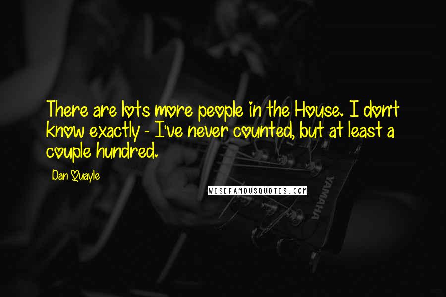 Dan Quayle Quotes: There are lots more people in the House. I don't know exactly - I've never counted, but at least a couple hundred.