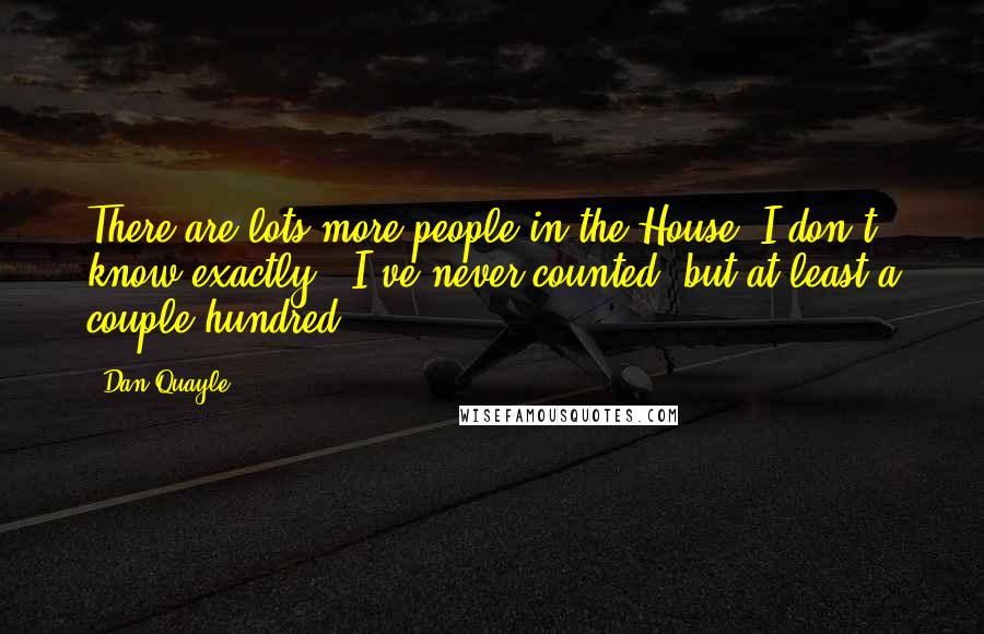 Dan Quayle Quotes: There are lots more people in the House. I don't know exactly - I've never counted, but at least a couple hundred.