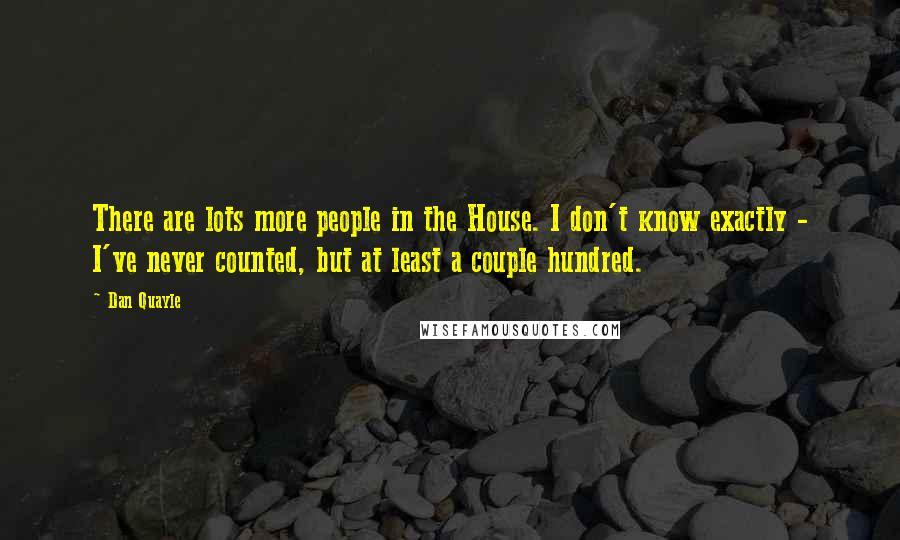 Dan Quayle Quotes: There are lots more people in the House. I don't know exactly - I've never counted, but at least a couple hundred.