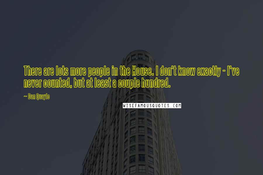 Dan Quayle Quotes: There are lots more people in the House. I don't know exactly - I've never counted, but at least a couple hundred.