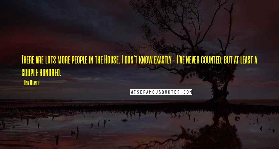 Dan Quayle Quotes: There are lots more people in the House. I don't know exactly - I've never counted, but at least a couple hundred.