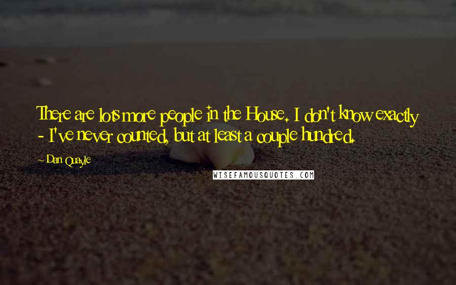 Dan Quayle Quotes: There are lots more people in the House. I don't know exactly - I've never counted, but at least a couple hundred.