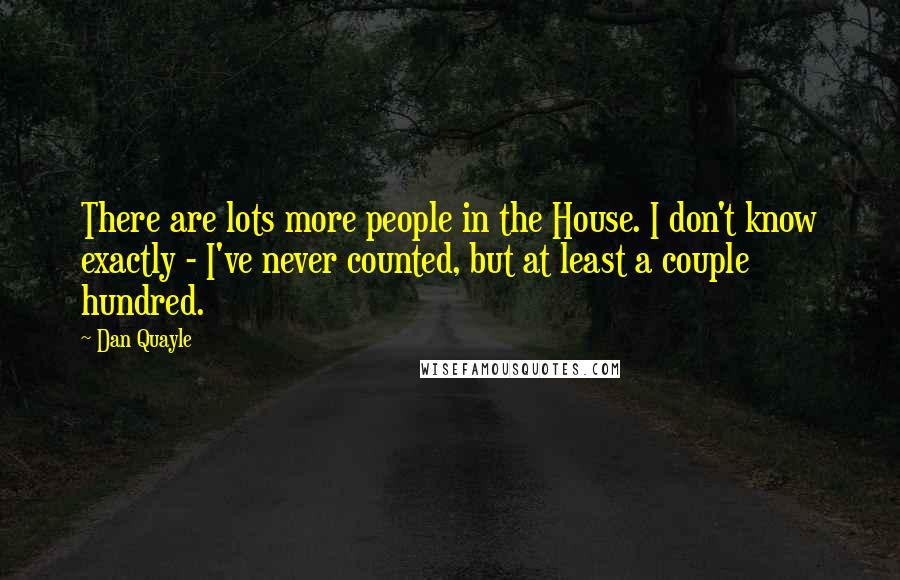 Dan Quayle Quotes: There are lots more people in the House. I don't know exactly - I've never counted, but at least a couple hundred.