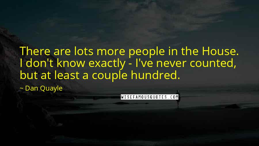 Dan Quayle Quotes: There are lots more people in the House. I don't know exactly - I've never counted, but at least a couple hundred.