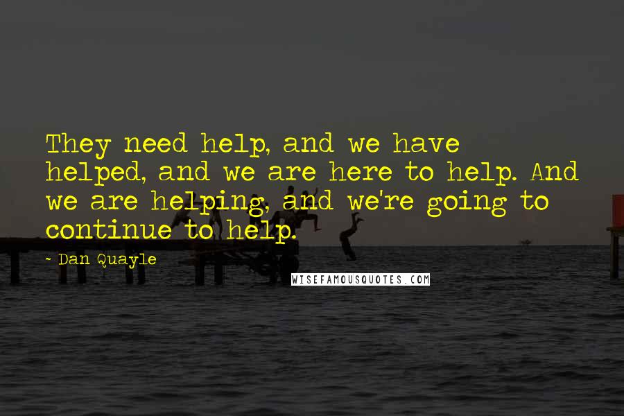 Dan Quayle Quotes: They need help, and we have helped, and we are here to help. And we are helping, and we're going to continue to help.