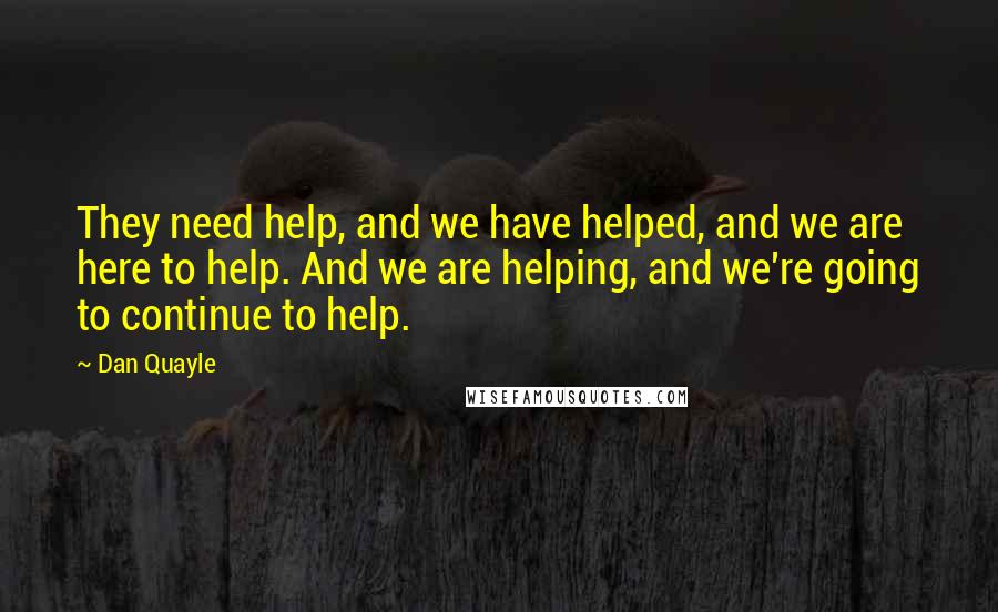 Dan Quayle Quotes: They need help, and we have helped, and we are here to help. And we are helping, and we're going to continue to help.