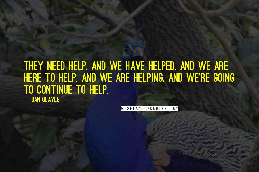 Dan Quayle Quotes: They need help, and we have helped, and we are here to help. And we are helping, and we're going to continue to help.