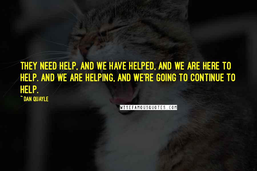 Dan Quayle Quotes: They need help, and we have helped, and we are here to help. And we are helping, and we're going to continue to help.