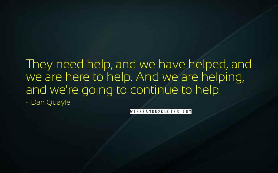 Dan Quayle Quotes: They need help, and we have helped, and we are here to help. And we are helping, and we're going to continue to help.