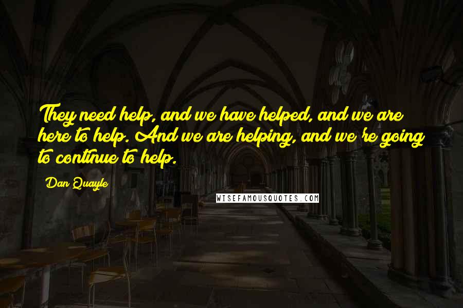 Dan Quayle Quotes: They need help, and we have helped, and we are here to help. And we are helping, and we're going to continue to help.