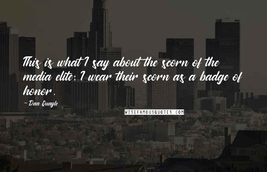 Dan Quayle Quotes: This is what I say about the scorn of the media elite: I wear their scorn as a badge of honor.