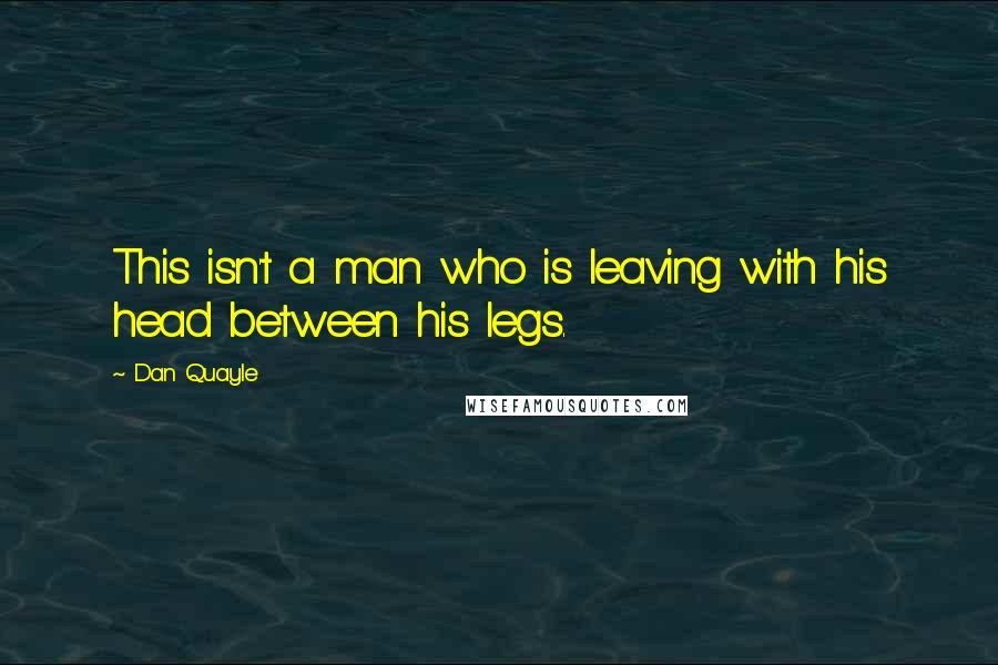 Dan Quayle Quotes: This isn't a man who is leaving with his head between his legs.