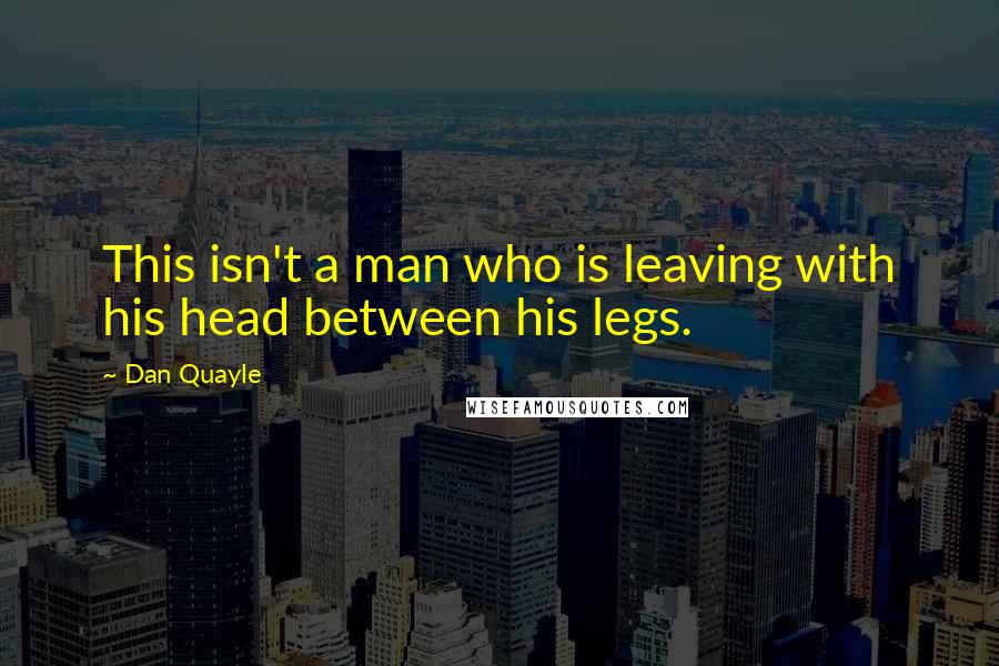 Dan Quayle Quotes: This isn't a man who is leaving with his head between his legs.