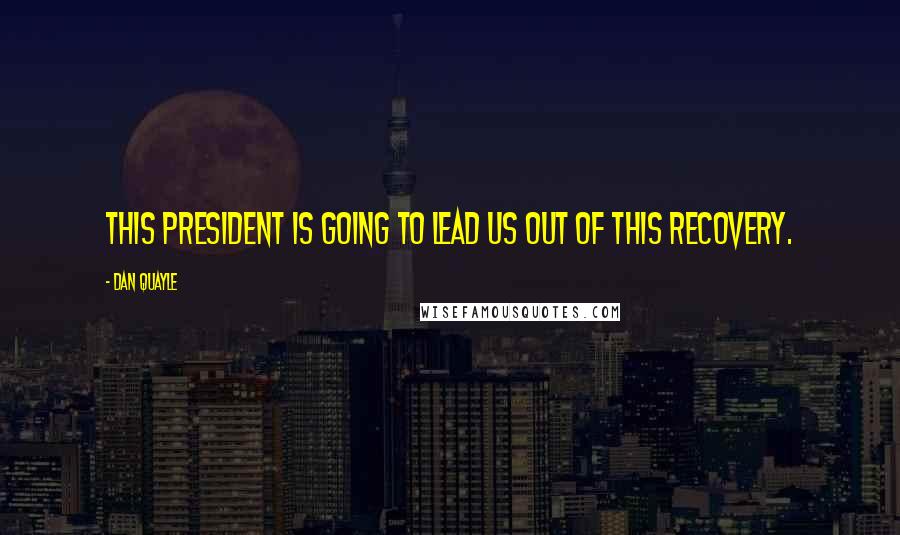 Dan Quayle Quotes: This President is going to lead us out of this recovery.