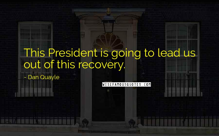 Dan Quayle Quotes: This President is going to lead us out of this recovery.