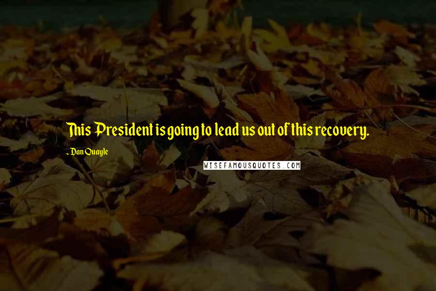 Dan Quayle Quotes: This President is going to lead us out of this recovery.